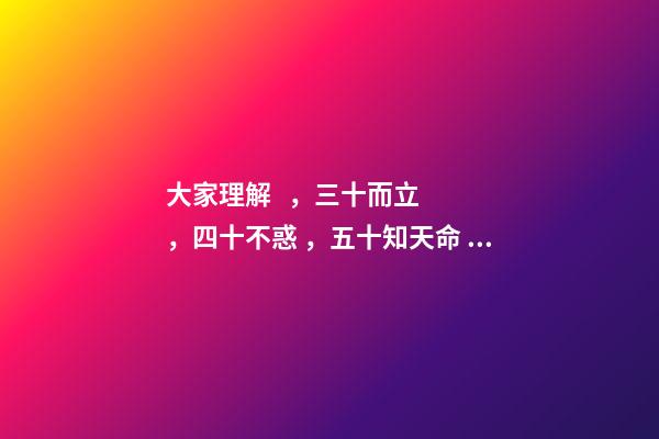 大家理解，三十而立，四十不惑，五十知天命，什么意思？ 三十而立,四十而不惑,五十而知天命什么意思